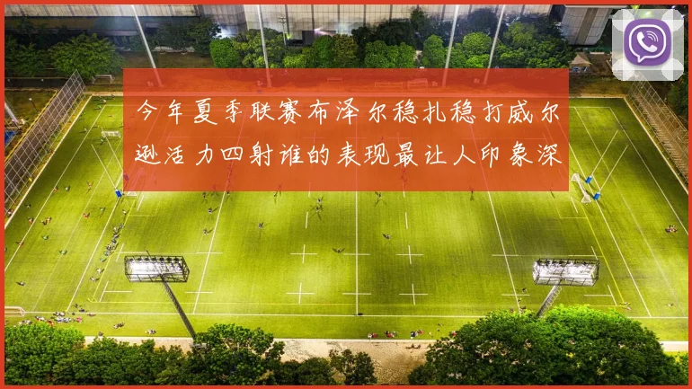 今年夏季联赛布泽尔稳扎稳打威尔逊活力四射谁的表现最让人印象深刻