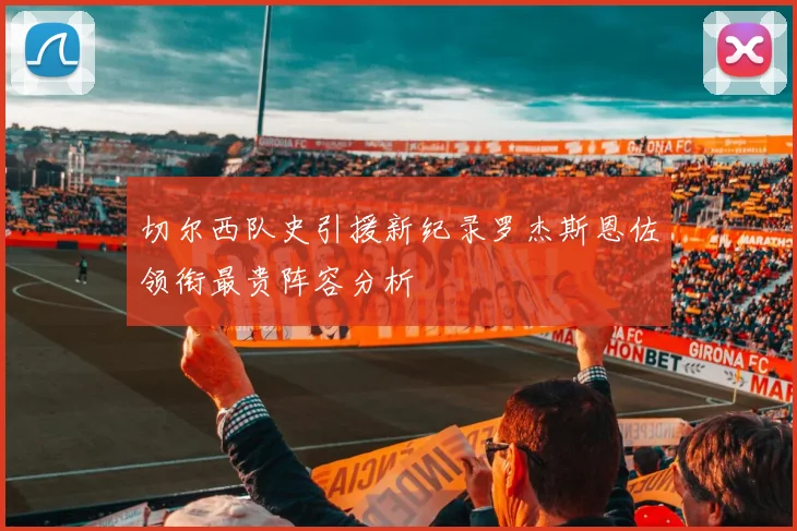 切尔西队史引援新纪录罗杰斯恩佐领衔最贵阵容分析