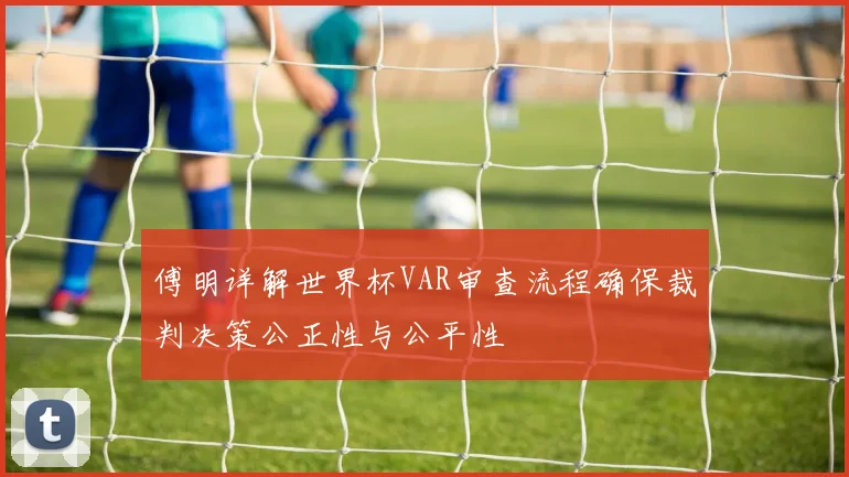 傅明详解世界杯VAR审查流程确保裁判决策公正性与公平性