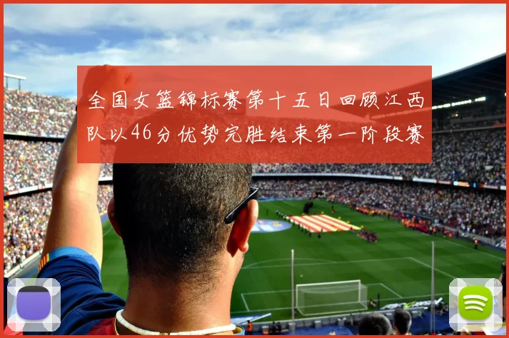 全国女篮锦标赛第十五日回顾江西队以46分优势完胜结束第一阶段赛事