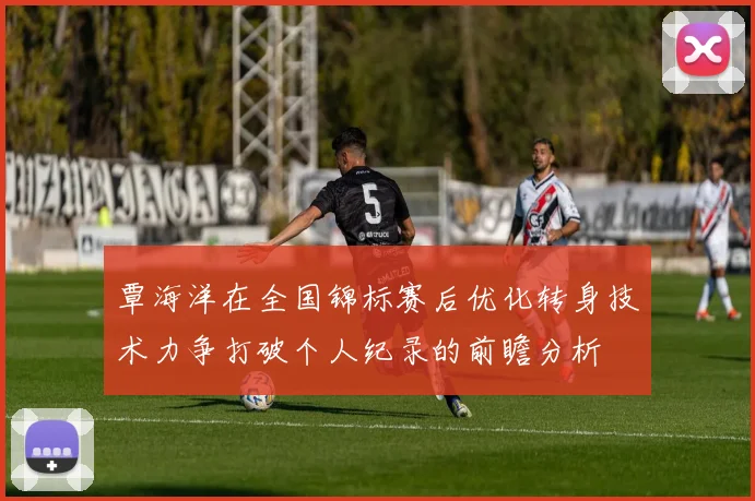 覃海洋在全国锦标赛后优化转身技术力争打破个人纪录的前瞻分析