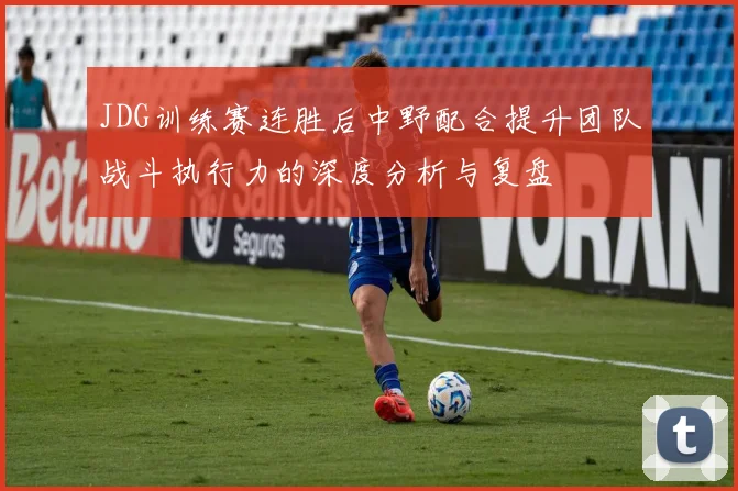 JDG训练赛连胜后中野配合提升团队战斗执行力的深度分析与复盘