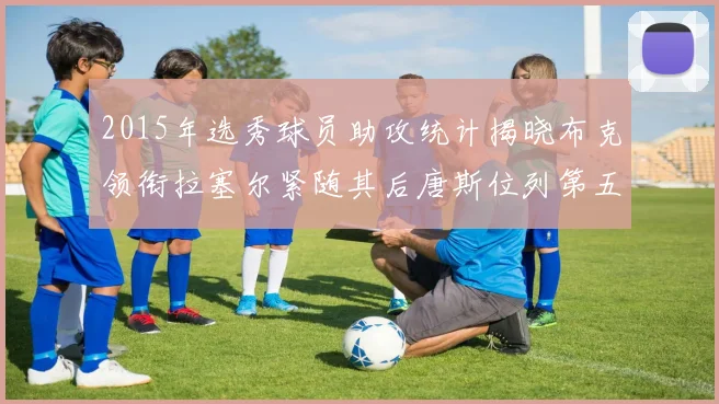 2015年选秀球员助攻统计揭晓布克领衔拉塞尔紧随其后唐斯位列第五