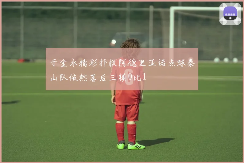 于金永精彩扑救阿德里亚诺点球泰山队依然落后三镇0比1
