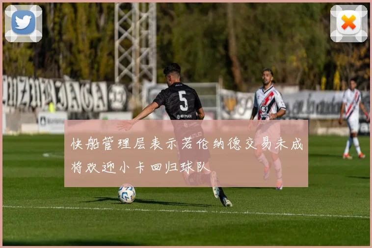 快船管理层表示若伦纳德交易未成将欢迎小卡回归球队