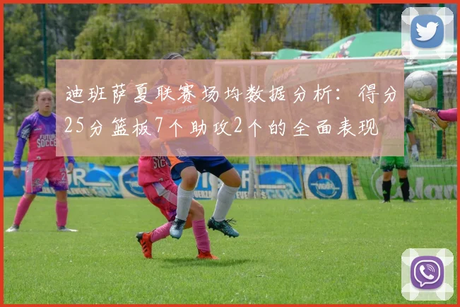 迪班萨夏联赛场均数据分析：得分25分篮板7个助攻2个的全面表现