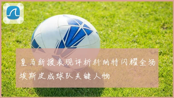 皇马新援表现评析科纳特闪耀全场埃斯皮成球队关键人物