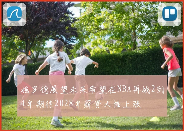 施罗德展望未来希望在NBA再战2到4年期待2028年薪资大幅上涨