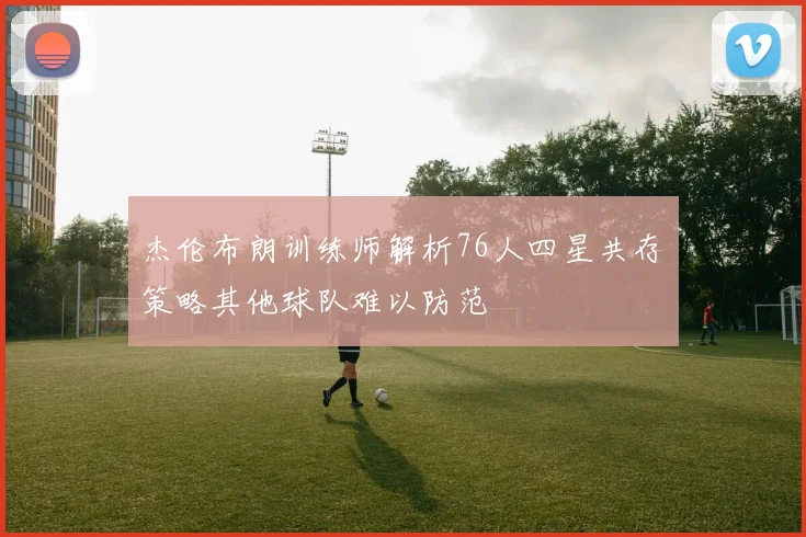 杰伦布朗训练师解析76人四星共存策略其他球队难以防范
