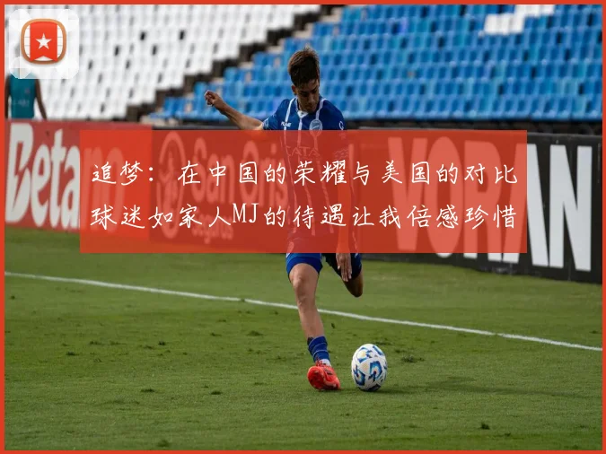 追梦：在中国的荣耀与美国的对比球迷如家人MJ的待遇让我倍感珍惜