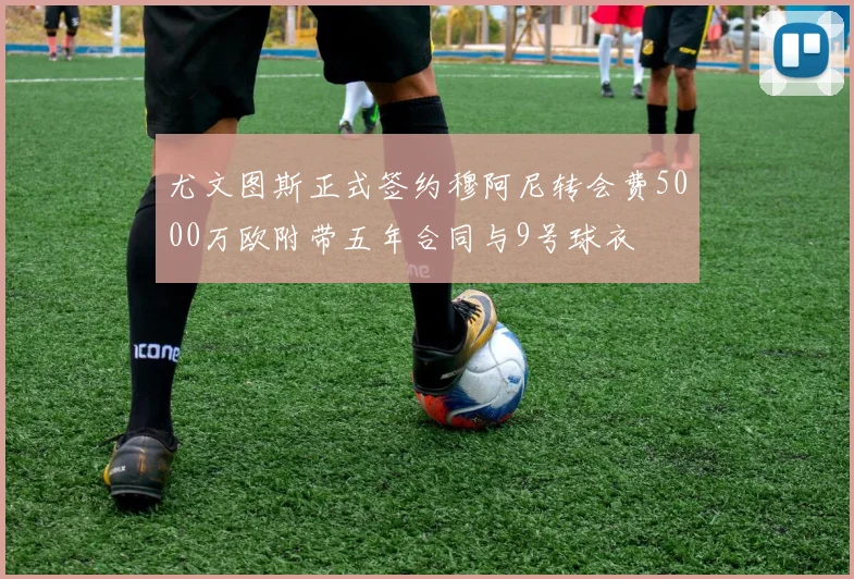 尤文图斯正式签约穆阿尼转会费5000万欧附带五年合同与9号球衣