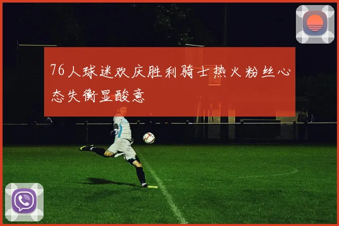 76人球迷欢庆胜利骑士热火粉丝心态失衡显酸意